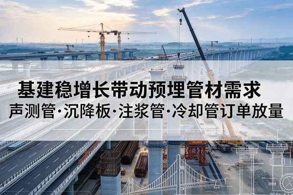 三门基建稳增长带动预埋监测管材需求,声测管、沉降板、注浆管订单持续放量